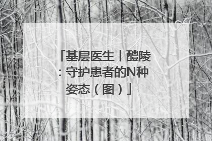 基层医生丨醴陵：守护患者的N种姿态（图）